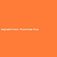 Unglaubliches Plutonium-Glas