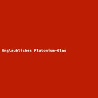 Unglaubliches Plutonium-Glas
